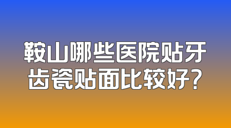 鞍山哪些医院贴牙齿瓷贴面比较好？
