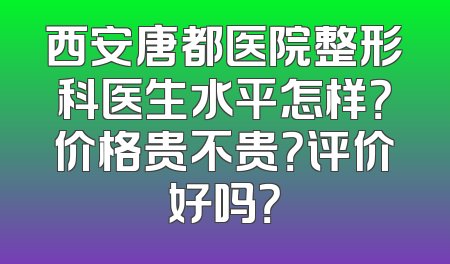 西安唐都医院整形科医生水平怎样？价格贵不贵？评价好吗？