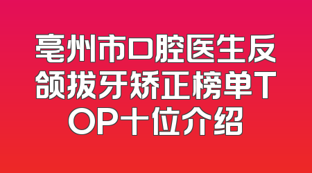 亳州市口腔医生反颌拔牙矫正榜单TOP十位介绍