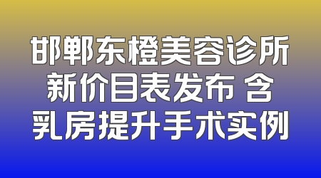 邯郸东橙美容诊所新价目表发布 含乳房提升手术实例