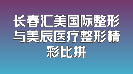 长春汇美国际整形与美辰医疗整形精彩比拼