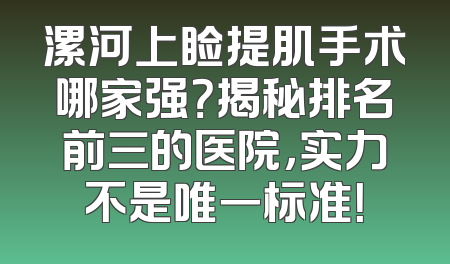 漯河上睑提肌手术哪家强？揭秘排名前三的医院，实力不是唯一标准！