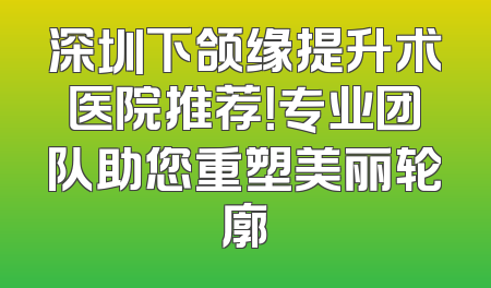 深圳下颌缘提升术医院推荐！专业团队助您重塑美丽轮廓
