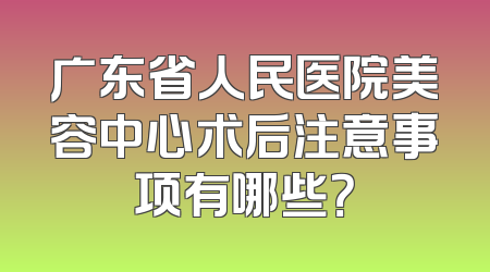 广东省人民医院美容中心术后注意事项有哪些？