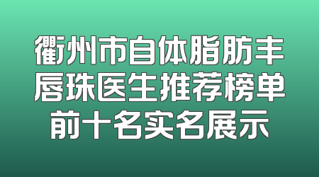 衢州市自体脂肪丰唇珠医生推荐榜单前十名实名展示