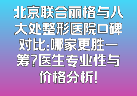 北京联合丽格与八大处整形医院口碑对比：哪家更胜一筹？医生专业性与价格分析！