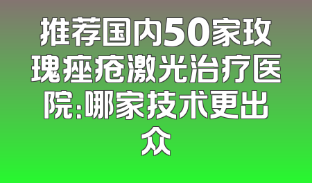 推荐国内50家玫瑰痤疮激光治疗医院：哪家技术更出众