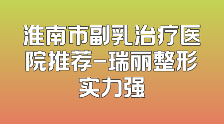 淮南市副乳治疗医院推荐-瑞丽整形实力强