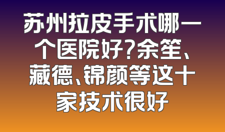 苏州拉皮手术哪一个医院好？余笙、藏德、锦颜等这十家技术很好