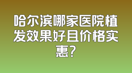 哈尔滨哪家医院植发效果好且价格实惠？