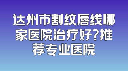达州市割纹唇线哪家医院治疗好？推荐专业医院