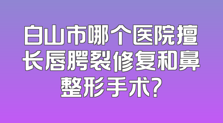 白山市哪个医院擅长唇腭裂修复和鼻整形手术？