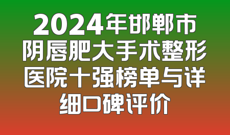 2024年邯郸市阴唇肥大手术整形医院十强榜单与详细口碑评价
