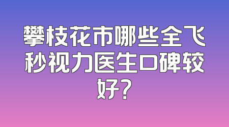 攀枝花市哪些全飞秒视力医生口碑较好？