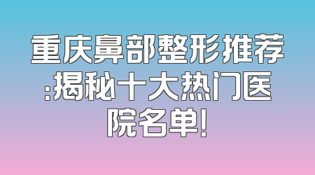 重庆鼻部整形推荐：揭秘十大热门医院名单！