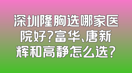 深圳隆胸选哪家医院好？富华、唐新辉和高静怎么选？