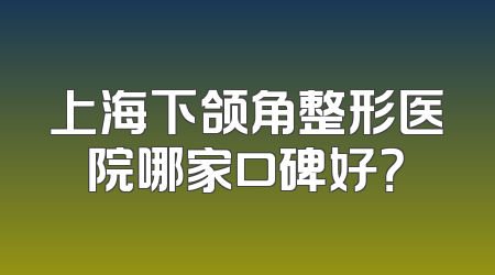 上海下颌角整形医院哪家口碑好？