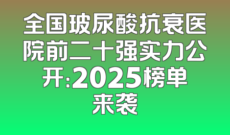 全国玻尿酸抗衰医院前二十强实力公开：2025榜单来袭