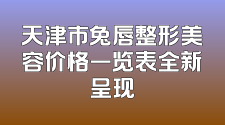 天津市兔唇整形美容价格一览表全新呈现