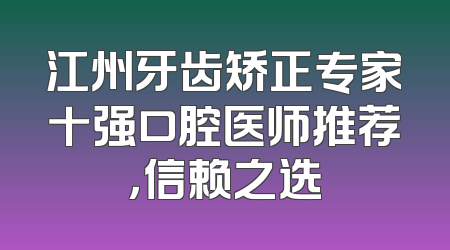 江州牙齿矫正专家十强口腔医师推荐，信赖之选