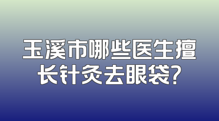 玉溪市哪些医生擅长针灸去眼袋？