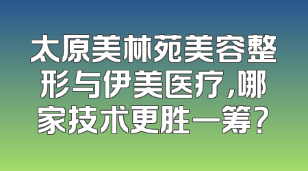 太原美林苑美容整形与伊美医疗，哪家技术更胜一筹？