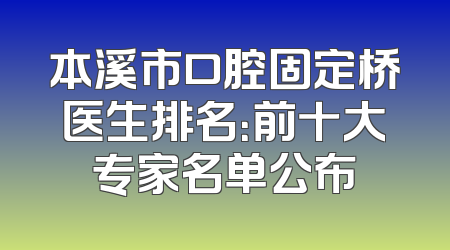 本溪市口腔固定桥医生排名：前十大专家名单公布
