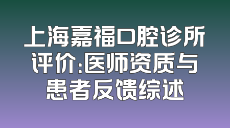 上海嘉福口腔诊所评价：医师资质与患者反馈综述