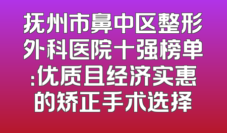 抚州市鼻中区整形外科医院十强榜单：优质且经济实惠的矫正手术选择