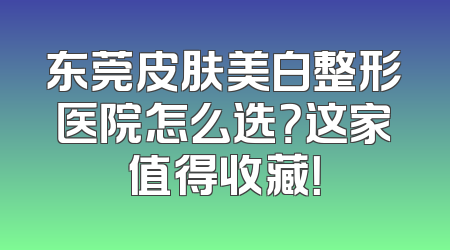 东莞皮肤美白整形医院怎么选？这家值得收藏！