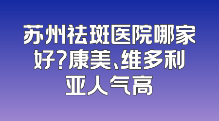 苏州祛斑医院哪家好？康美、维多利亚人气高
