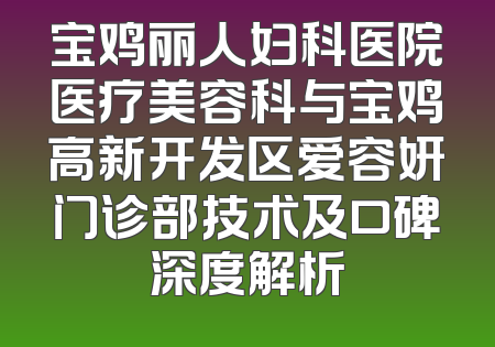 宝鸡丽人妇科医院医疗美容科与宝鸡高新开发区爱容妍门诊部技术及口碑深度解析