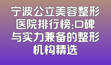 宁波公立美容整形医院排行榜：口碑与实力兼备的整形机构精选