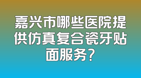嘉兴市哪些医院提供仿真复合瓷牙贴面服务？