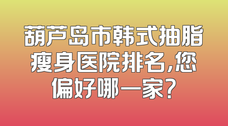 葫芦岛市韩式抽脂瘦身医院排名，您偏好哪一家？