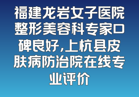 福建龙岩女子医院整形美容科专家口碑良好，上杭县皮肤病防治院在线专业评价