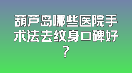 葫芦岛哪些医院手术法去纹身口碑好？