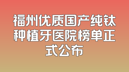 福州优质国产纯钛种植牙医院榜单正式公布