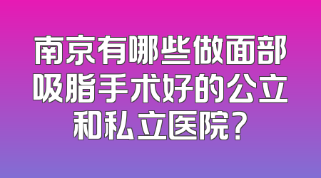 南京有哪些做面部吸脂手术好的公立和私立医院？