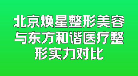 北京焕星整形美容与东方和谐医疗整形实力对比
