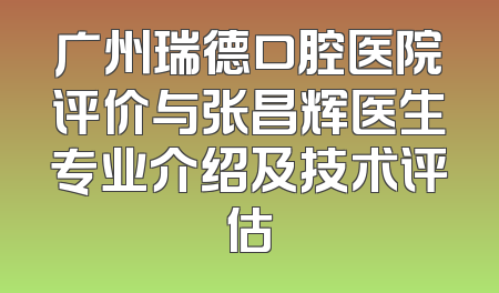 广州瑞德口腔医院评价与张昌辉医生专业介绍及技术评估
