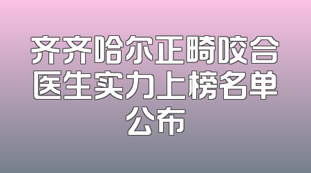 齐齐哈尔正畸咬合医生实力上榜名单公布