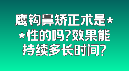 鹰钩鼻矫正术是**性的吗？效果能持续多长时间？