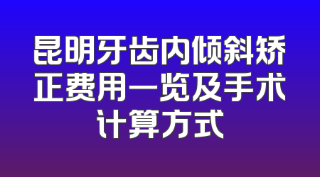 昆明牙齿内倾斜矫正费用一览及手术计算方式
