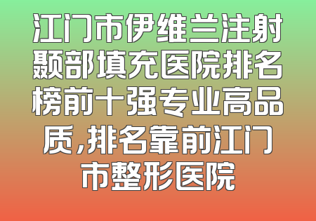 江门市伊维兰注射颞部填充医院排名榜前十强专业高品质，排名靠前江门市整形医院