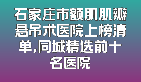 石家庄市额肌肌瓣悬吊术医院上榜清单，同城精选前十名医院