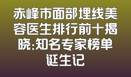 赤峰市面部埋线美容医生排行前十揭晓：知名专家榜单诞生记