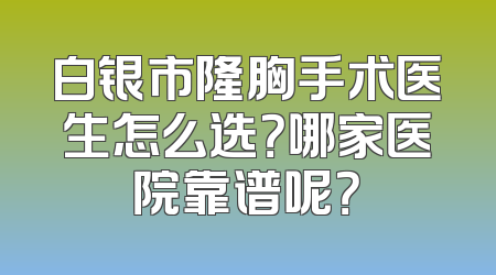 白银市隆胸手术医生怎么选？哪家医院靠谱呢？