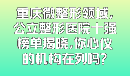 重庆微整形领域，公立整形医院十强榜单揭晓，你心仪的机构在列吗？