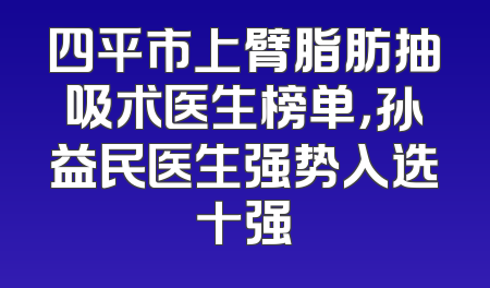 四平市上臂脂肪抽吸术医生榜单，孙益民医生强势入选十强